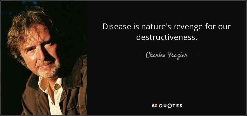 Disease is nature's revenge for our destructiveness. - Charles Frazier