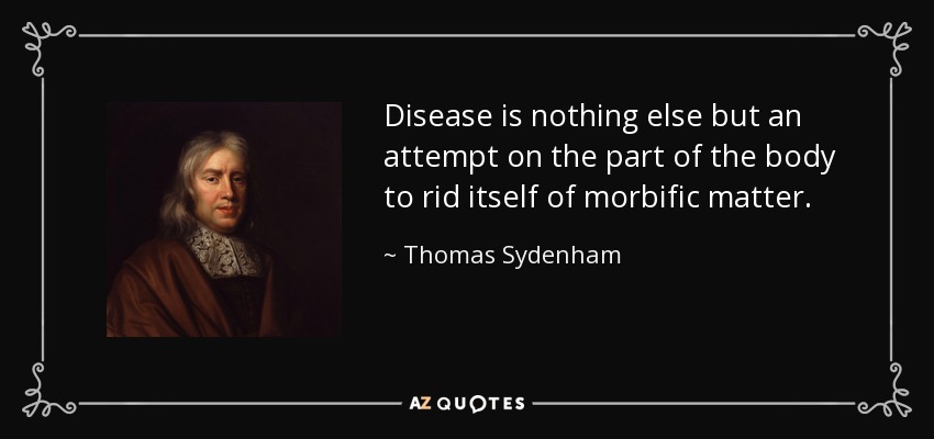 Disease is nothing else but an attempt on the part of the body to rid itself of morbific matter. - Thomas Sydenham