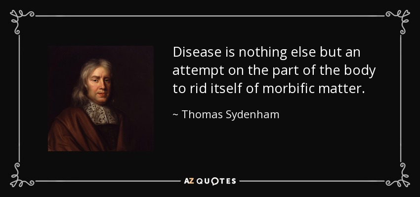 Disease is nothing else but an attempt on the part of the body to rid itself of morbific matter. - Thomas Sydenham