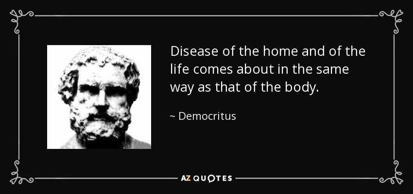Disease of the home and of the life comes about in the same way as that of the body. - Democritus