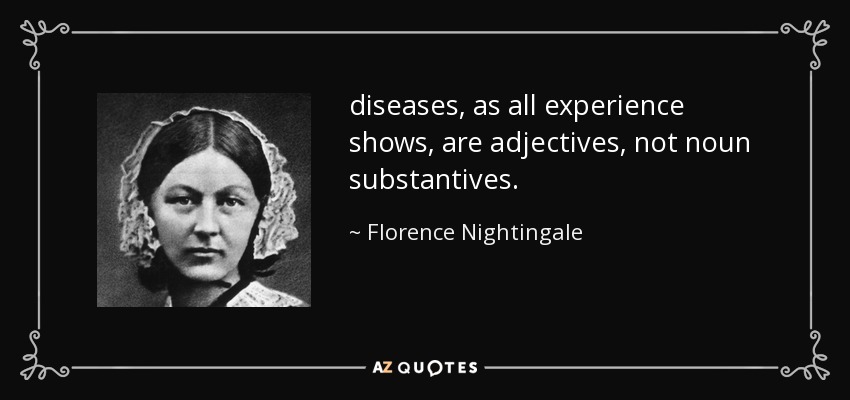 diseases, as all experience shows, are adjectives, not noun substantives. - Florence Nightingale