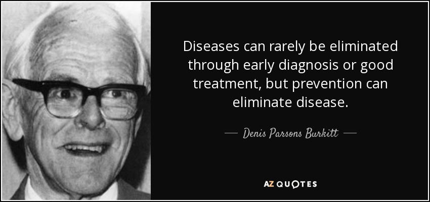 Diseases can rarely be eliminated through early diagnosis or good treatment, but prevention can eliminate disease. - Denis Parsons Burkitt