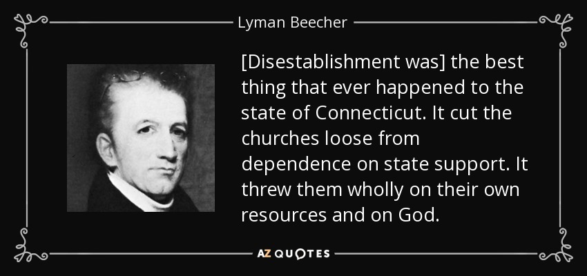 [Disestablishment was] the best thing that ever happened to the state of Connecticut. It cut the churches loose from dependence on state support. It threw them wholly on their own resources and on God. - Lyman Beecher