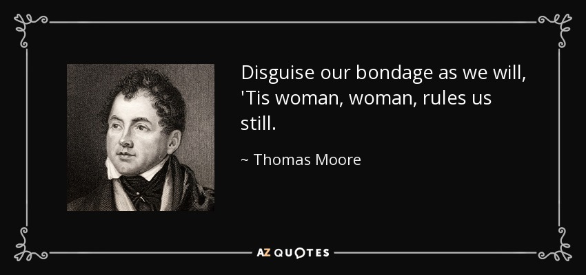 Disguise our bondage as we will, 'Tis woman, woman, rules us still. - Thomas Moore