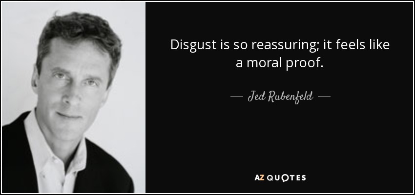 Disgust is so reassuring; it feels like a moral proof. - Jed Rubenfeld