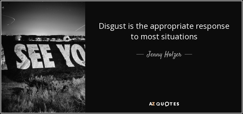 Disgust is the appropriate response to most situations - Jenny Holzer