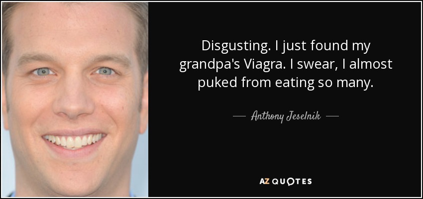 Disgusting. I just found my grandpa's Viagra. I swear, I almost puked from eating so many. - Anthony Jeselnik