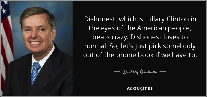 Dishonest, which is Hillary Clinton in the eyes of the American people, beats crazy. Dishonest loses to normal. So, let's just pick somebody out of the phone book if we have to. - Lindsey Graham