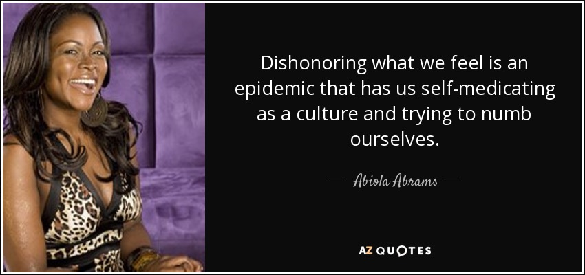 Dishonoring what we feel is an epidemic that has us self-medicating as a culture and trying to numb ourselves. - Abiola Abrams