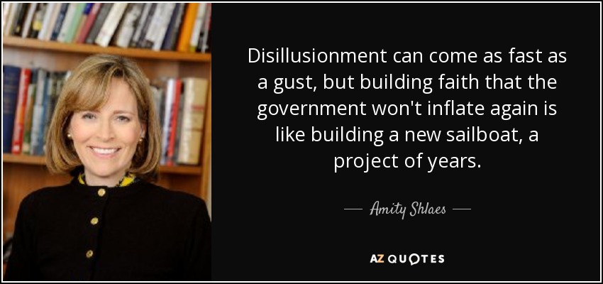 Disillusionment can come as fast as a gust, but building faith that the government won't inflate again is like building a new sailboat, a project of years. - Amity Shlaes