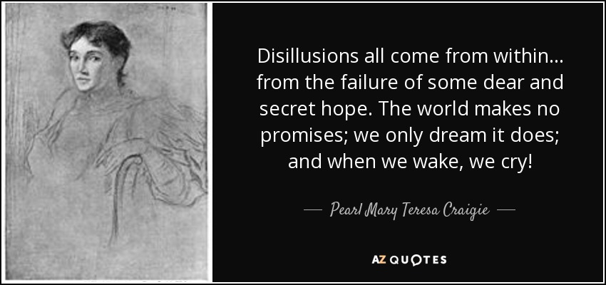 Disillusions all come from within ... from the failure of some dear and secret hope. The world makes no promises; we only dream it does; and when we wake, we cry! - Pearl Mary Teresa Craigie