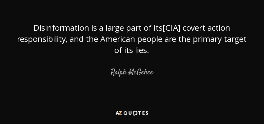 Disinformation is a large part of its[CIA] covert action responsibility, and the American people are the primary target of its lies. - Ralph McGehee