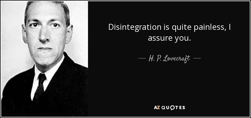 Disintegration is quite painless, I assure you. - H. P. Lovecraft