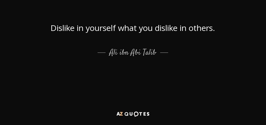 Dislike in yourself what you dislike in others. - Ali ibn Abi Talib