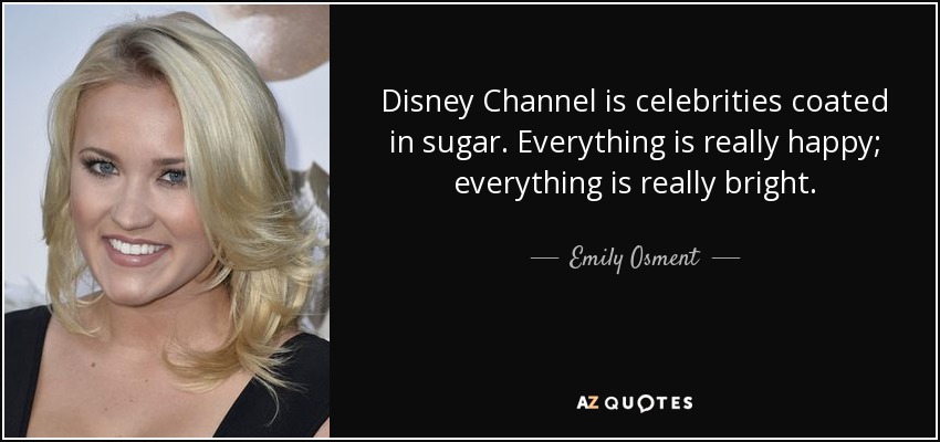Disney Channel is celebrities coated in sugar. Everything is really happy; everything is really bright. - Emily Osment