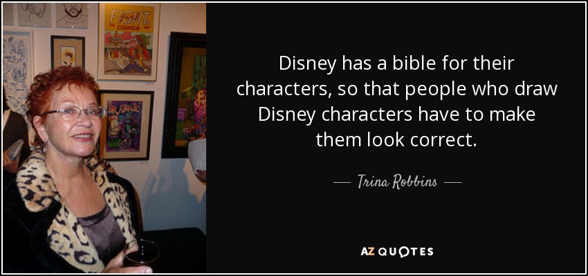 Disney has a bible for their characters, so that people who draw Disney characters have to make them look correct. - Trina Robbins