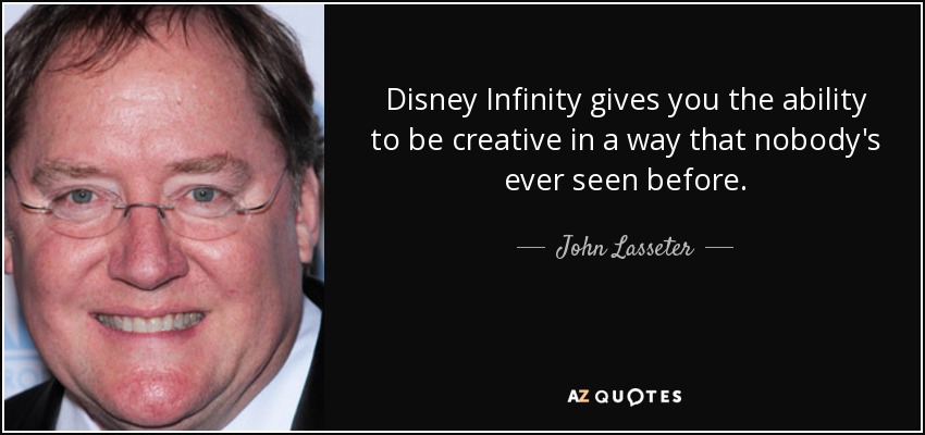 Disney Infinity gives you the ability to be creative in a way that nobody's ever seen before. - John Lasseter