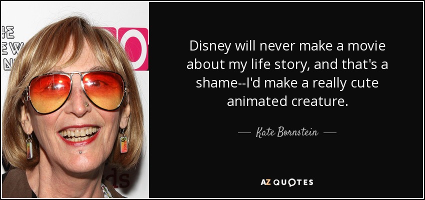 Disney will never make a movie about my life story, and that's a shame--I'd make a really cute animated creature. - Kate Bornstein