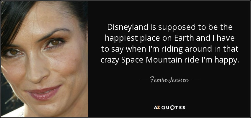 Disneyland is supposed to be the happiest place on Earth and I have to say when I'm riding around in that crazy Space Mountain ride I'm happy. - Famke Janssen