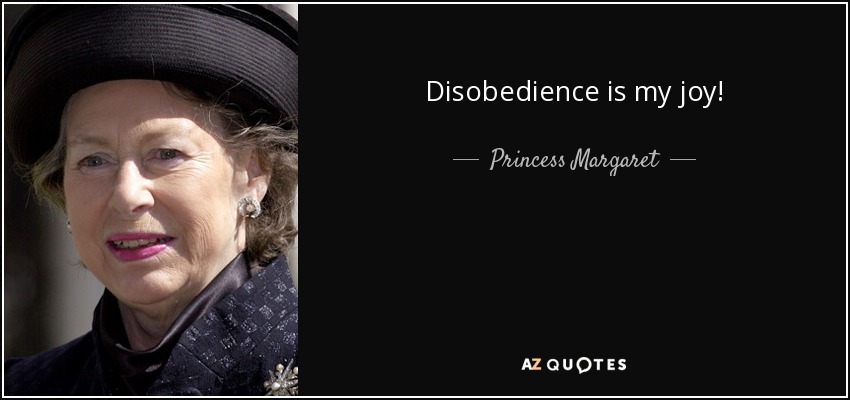 Disobedience is my joy! - Princess Margaret