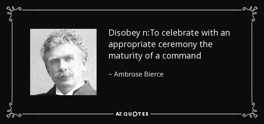 Disobey n:To celebrate with an appropriate ceremony the maturity of a command - Ambrose Bierce