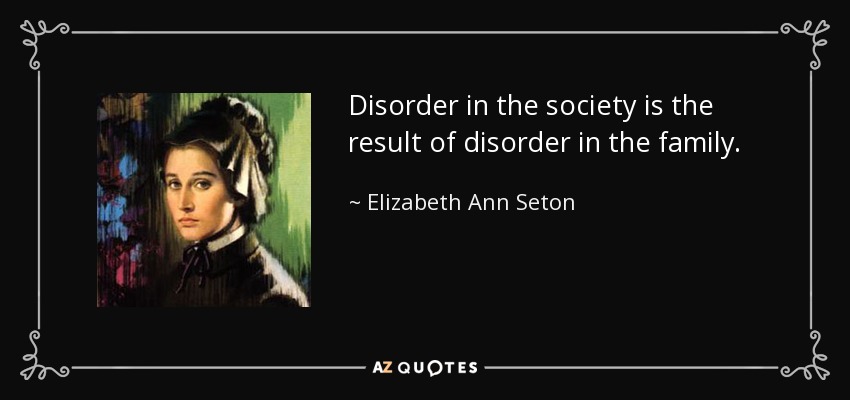 Disorder in the society is the result of disorder in the family. - Elizabeth Ann Seton
