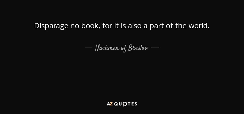 Disparage no book, for it is also a part of the world. - Nachman of Breslov