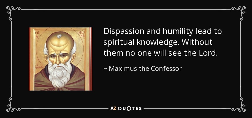 Dispassion and humility lead to spiritual knowledge. Without them no one will see the Lord. - Maximus the Confessor