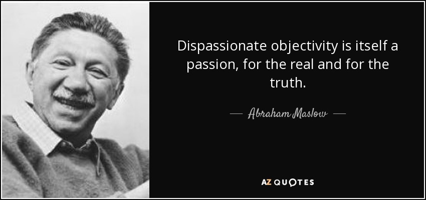 Dispassionate objectivity is itself a passion, for the real and for the truth. - Abraham Maslow