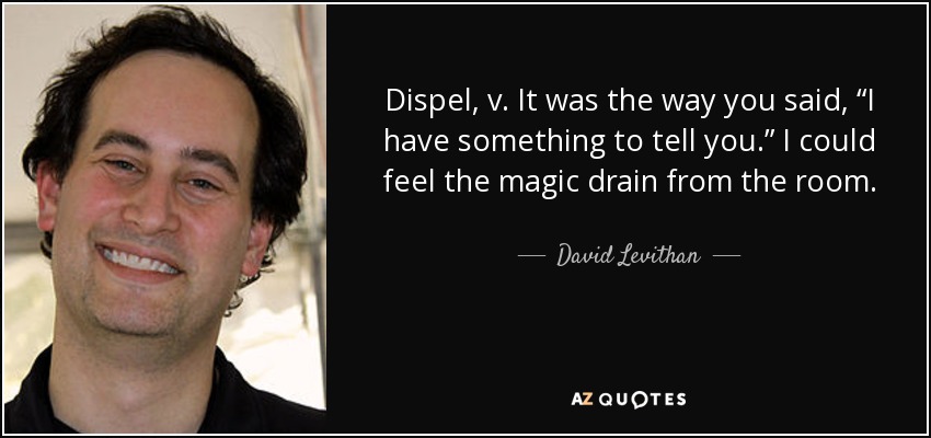 Dispel, v. It was the way you said, “I have something to tell you.” I could feel the magic drain from the room. - David Levithan