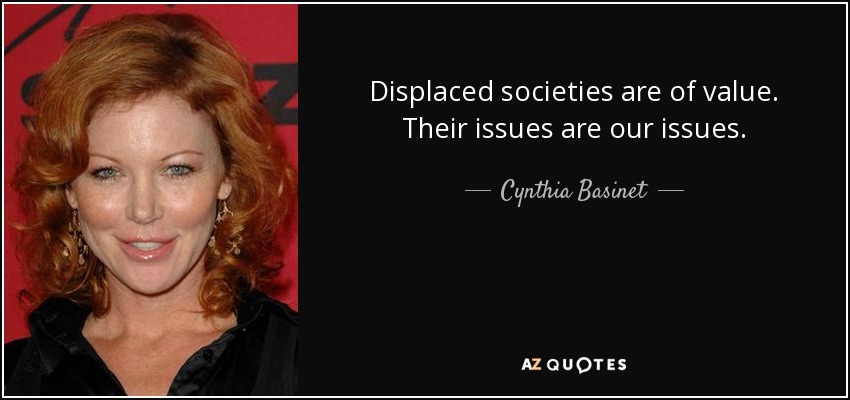 Displaced societies are of value. Their issues are our issues. - Cynthia Basinet