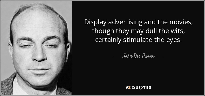 Display advertising and the movies, though they may dull the wits, certainly stimulate the eyes. - John Dos Passos