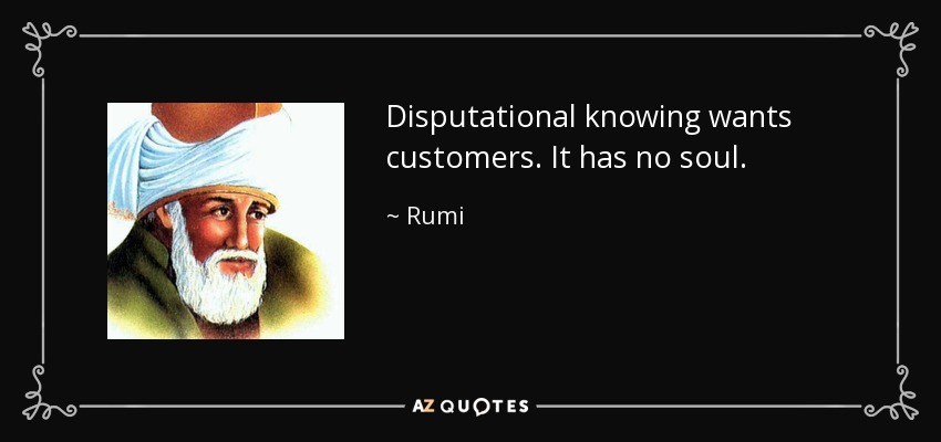 Disputational knowing wants customers. It has no soul. - Rumi