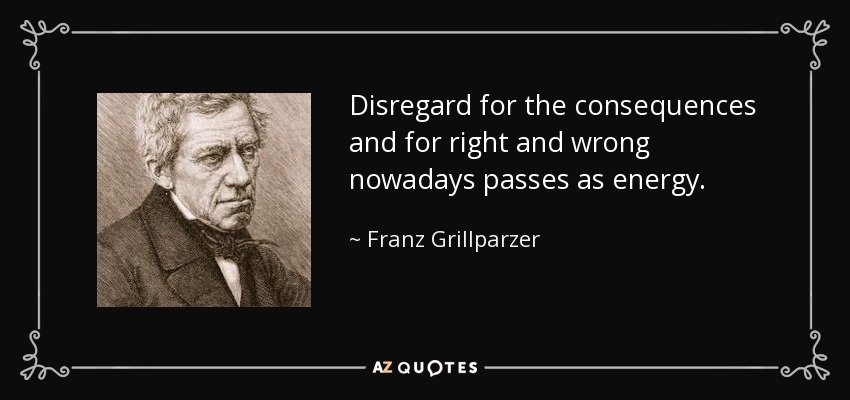 Disregard for the consequences and for right and wrong nowadays passes as energy. - Franz Grillparzer