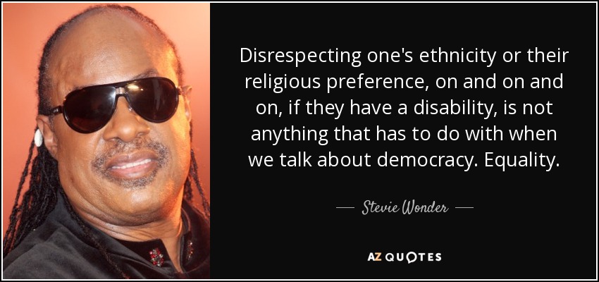 Disrespecting one's ethnicity or their religious preference, on and on and on, if they have a disability, is not anything that has to do with when we talk about democracy. Equality. - Stevie Wonder