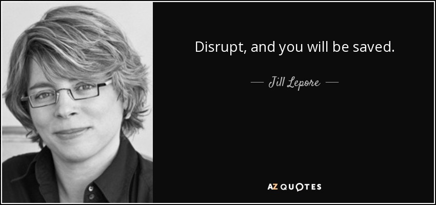 Disrupt, and you will be saved. - Jill Lepore