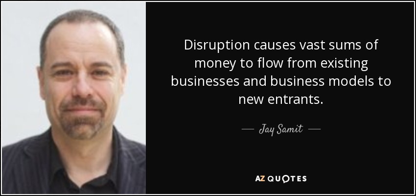 Disruption causes vast sums of money to flow from existing businesses and business models to new entrants. - Jay Samit