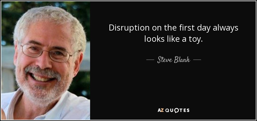 Disruption on the first day always looks like a toy. - Steve Blank