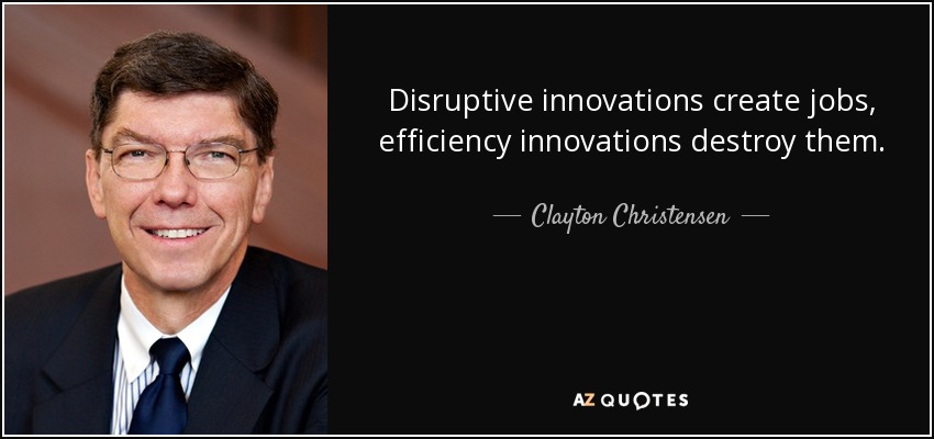 Disruptive innovations create jobs, efficiency innovations destroy them. - Clayton Christensen