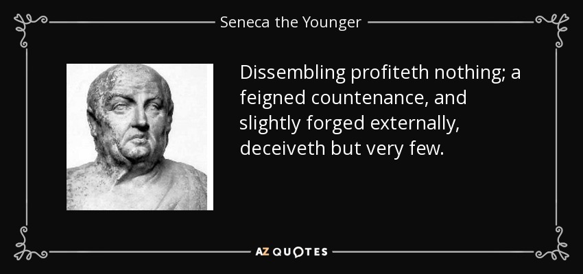 Dissembling profiteth nothing; a feigned countenance, and slightly forged externally, deceiveth but very few. - Seneca the Younger