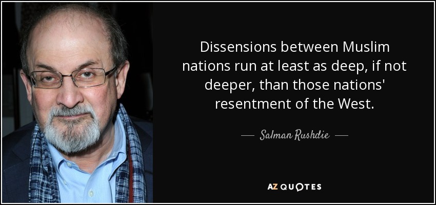 Dissensions between Muslim nations run at least as deep, if not deeper, than those nations' resentment of the West. - Salman Rushdie