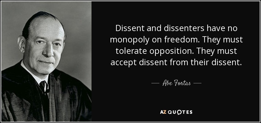 Dissent and dissenters have no monopoly on freedom. They must tolerate opposition. They must accept dissent from their dissent. - Abe Fortas