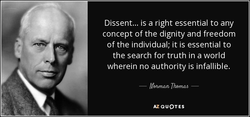 Dissent... is a right essential to any concept of the dignity and freedom of the individual; it is essential to the search for truth in a world wherein no authority is infallible. - Norman Thomas