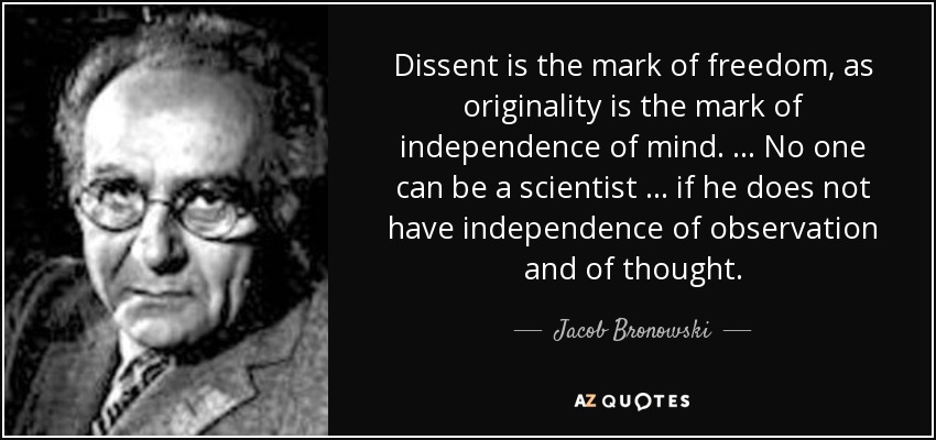 Dissent is the mark of freedom, as originality is the mark of independence of mind. … No one can be a scientist … if he does not have independence of observation and of thought. - Jacob Bronowski
