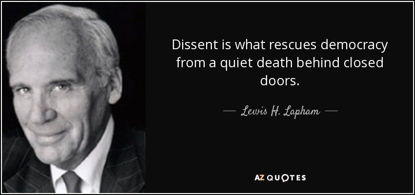 Dissent is what rescues democracy from a quiet death behind closed doors. - Lewis H. Lapham