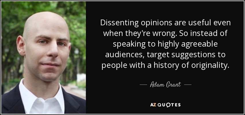 Dissenting opinions are useful even when they're wrong. So instead of speaking to highly agreeable audiences, target suggestions to people with a history of originality. - Adam Grant