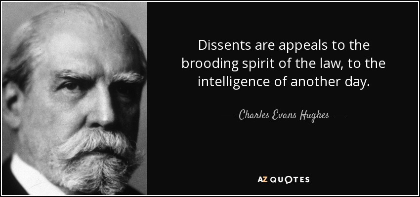 Dissents are appeals to the brooding spirit of the law, to the intelligence of another day. - Charles Evans Hughes