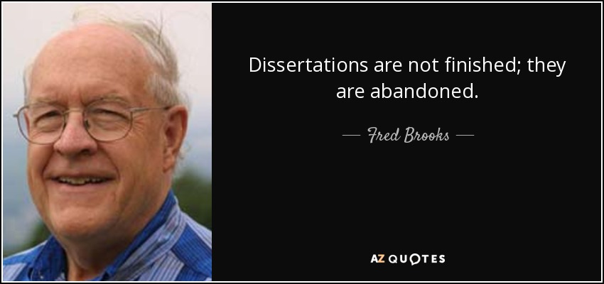 Dissertations are not finished; they are abandoned. - Fred Brooks