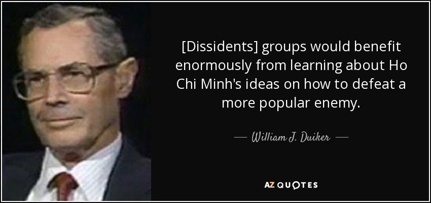 [Dissidents] groups would benefit enormously from learning about Ho Chi Minh's ideas on how to defeat a more popular enemy. - William J. Duiker