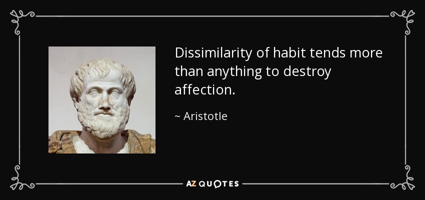 Dissimilarity of habit tends more than anything to destroy affection. - Aristotle